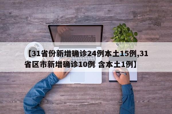 【31省份新增确诊24例本土15例,31省区市新增确诊10例 含本土1例】