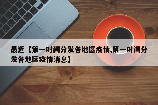 最近【第一时间分发各地区疫情,第一时间分发各地区疫情消息】