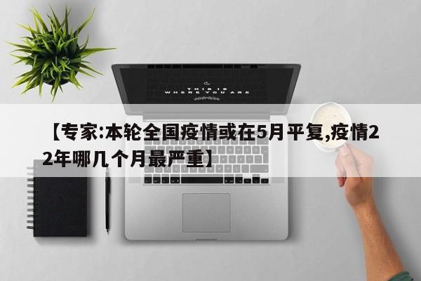 【专家:本轮全国疫情或在5月平复,疫情22年哪几个月最严重】