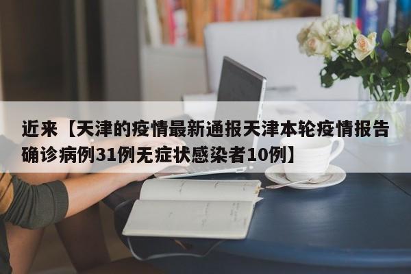 近来【天津的疫情最新通报天津本轮疫情报告确诊病例31例无症状感染者10例】