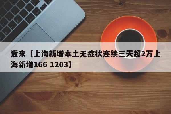 近来【上海新增本土无症状连续三天超2万上海新增166 1203】