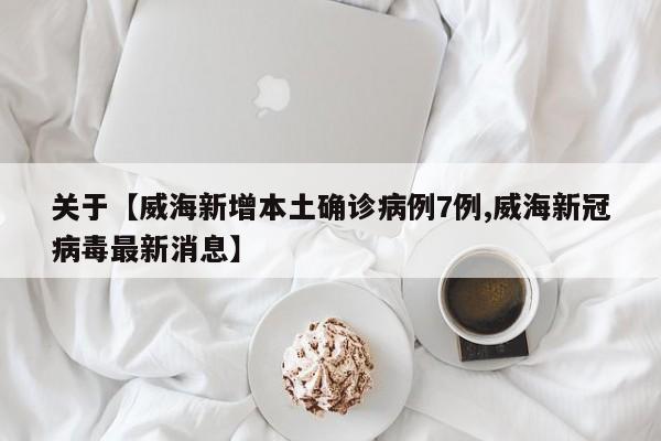 关于【威海新增本土确诊病例7例,威海新冠病毒最新消息】