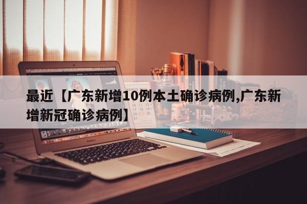 最近【广东新增10例本土确诊病例,广东新增新冠确诊病例】