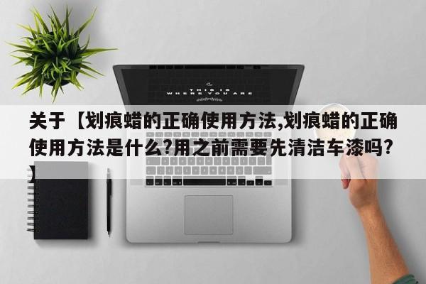 关于【划痕蜡的正确使用方法,划痕蜡的正确使用方法是什么?用之前需要先清洁车漆吗?】