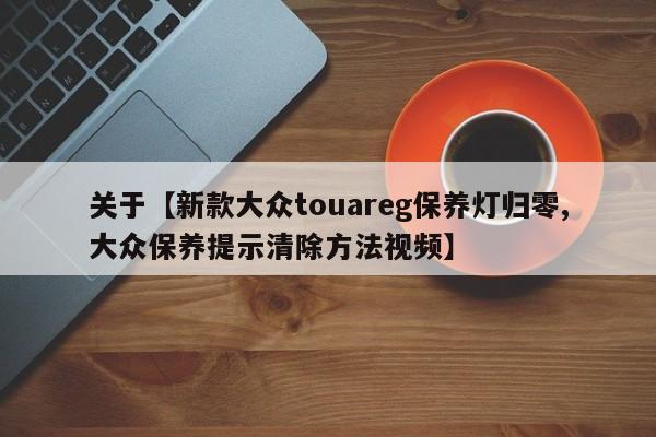 关于【新款大众touareg保养灯归零,大众保养提示清除方法视频】