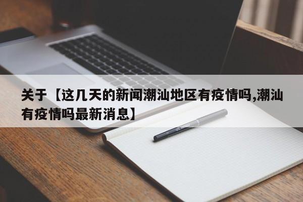 关于【这几天的新闻潮汕地区有疫情吗,潮汕有疫情吗最新消息】