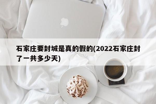石家庄要封城是真的假的(2022石家庄封了一共多少天)