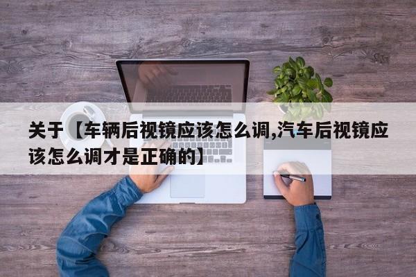 关于【车辆后视镜应该怎么调,汽车后视镜应该怎么调才是正确的】