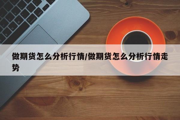 做期货怎么分析行情/做期货怎么分析行情走势