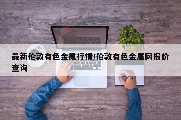 最新伦敦有色金属行情/伦敦有色金属网报价查询