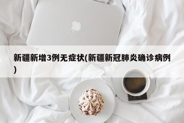 新疆新增3例无症状(新疆新冠肺炎确诊病例)