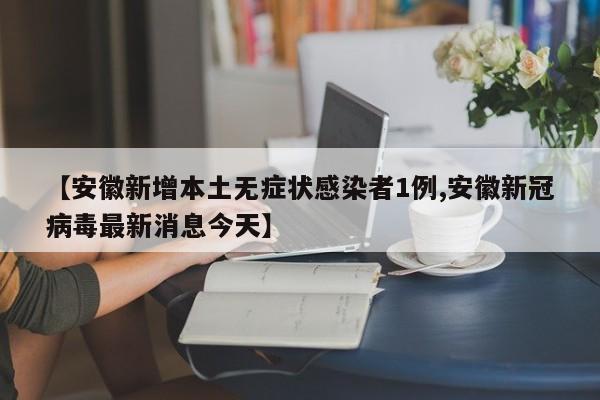 【安徽新增本土无症状感染者1例,安徽新冠病毒最新消息今天】
