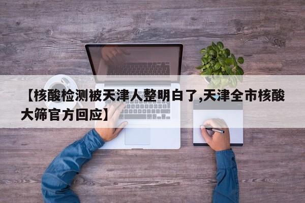 【核酸检测被天津人整明白了,天津全市核酸大筛官方回应】