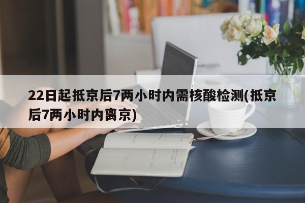 22日起抵京后7两小时内需核酸检测(抵京后7两小时内离京)