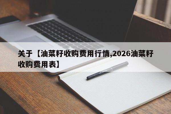 关于【油菜籽收购费用行情,2026油菜籽收购费用表】