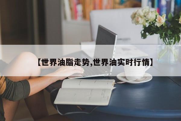 【世界油脂走势,世界油实时行情】