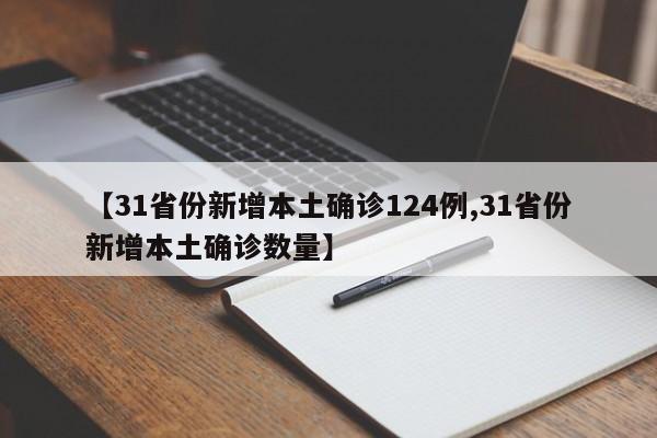 【31省份新增本土确诊124例,31省份新增本土确诊数量】