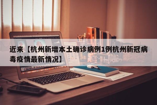 近来【杭州新增本土确诊病例1例杭州新冠病毒疫情最新情况】