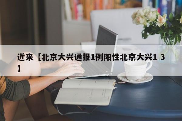 近来【北京大兴通报1例阳性北京大兴1 3】