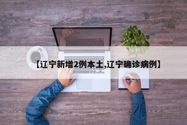 【辽宁新增2例本土,辽宁确诊病例】