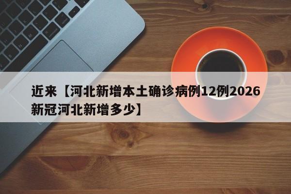 近来【河北新增本土确诊病例12例2026新冠河北新增多少】