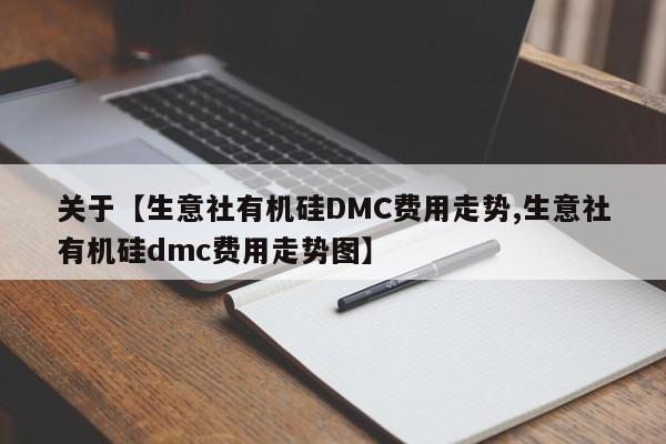 关于【生意社有机硅DMC费用走势,生意社有机硅dmc费用走势图】