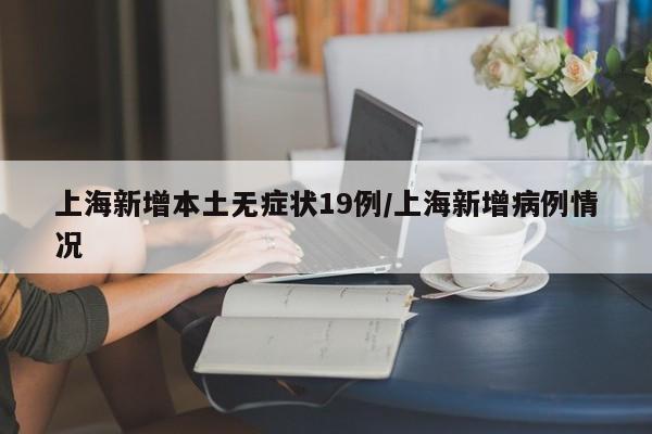 上海新增本土无症状19例/上海新增病例情况