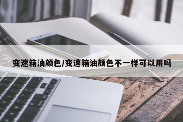 变速箱油颜色/变速箱油颜色不一样可以用吗