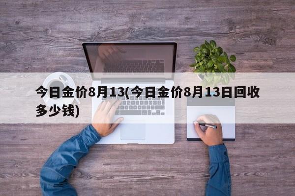今日金价8月13(今日金价8月13日回收多少钱)