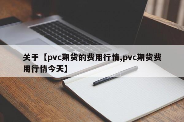 关于【pvc期货的费用行情,pvc期货费用行情今天】