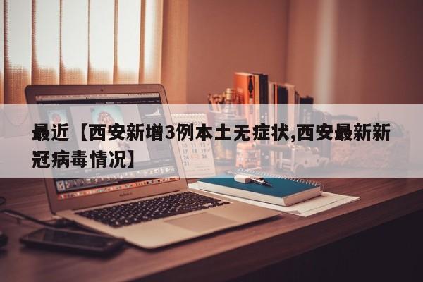 最近【西安新增3例本土无症状,西安最新新冠病毒情况】