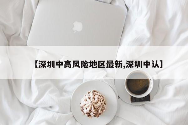 【深圳中高风险地区最新,深圳中认】