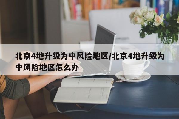 北京4地升级为中风险地区/北京4地升级为中风险地区怎么办