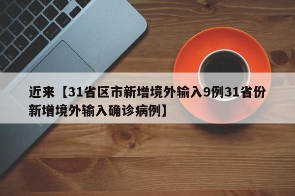 近来【31省区市新增境外输入9例31省份新增境外输入确诊病例】