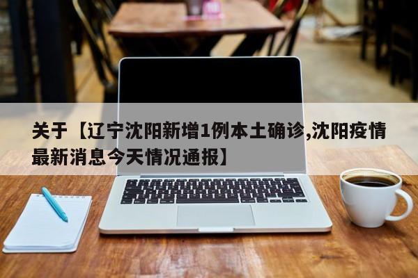关于【辽宁沈阳新增1例本土确诊,沈阳疫情最新消息今天情况通报】
