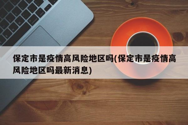 保定市是疫情高风险地区吗(保定市是疫情高风险地区吗最新消息)