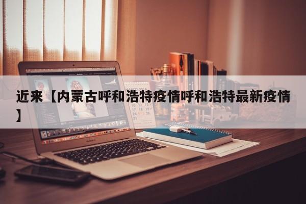 近来【内蒙古呼和浩特疫情呼和浩特最新疫情】