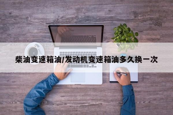 柴油变速箱油/发动机变速箱油多久换一次