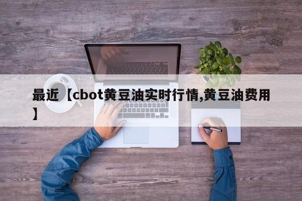 最近【cbot黄豆油实时行情,黄豆油费用】