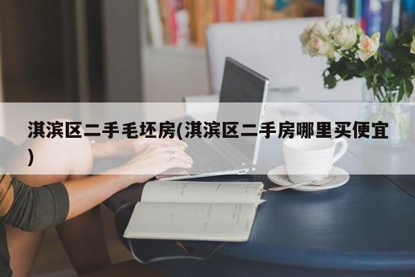 淇滨区二手毛坯房(淇滨区二手房哪里买便宜)
