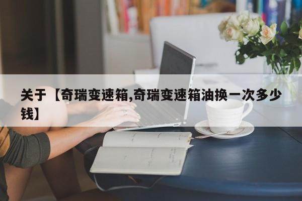 关于【奇瑞变速箱,奇瑞变速箱油换一次多少钱】
