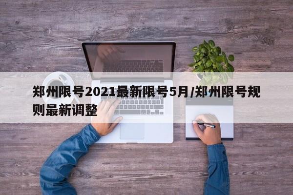 郑州限号2021最新限号5月/郑州限号规则最新调整