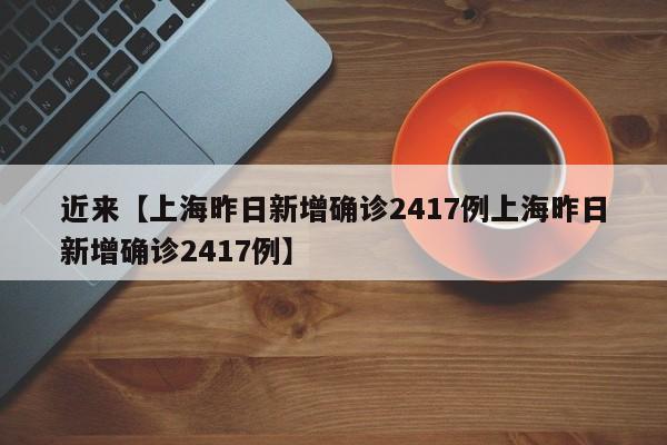 近来【上海昨日新增确诊2417例上海昨日新增确诊2417例】