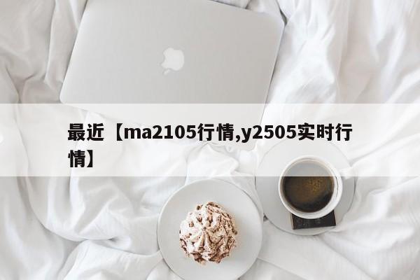 最近【ma2105行情,y2505实时行情】