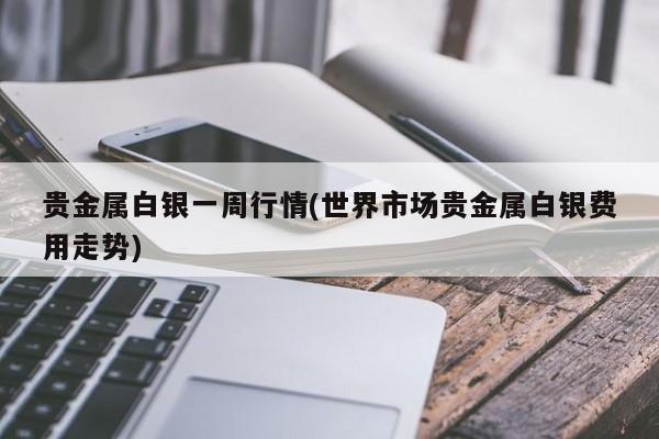 贵金属白银一周行情(世界市场贵金属白银费用走势)