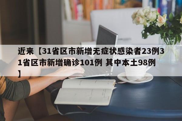 近来【31省区市新增无症状感染者23例31省区市新增确诊101例 其中本土98例】