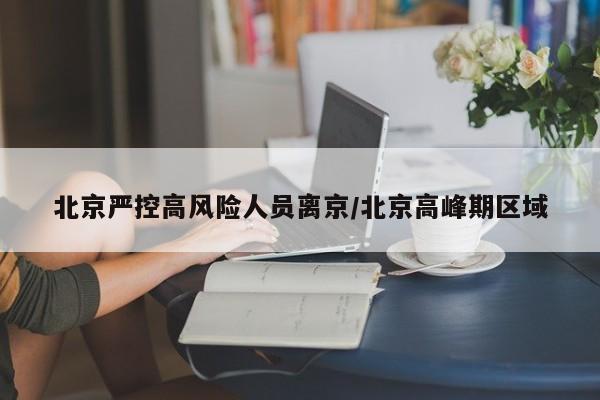 北京严控高风险人员离京/北京高峰期区域