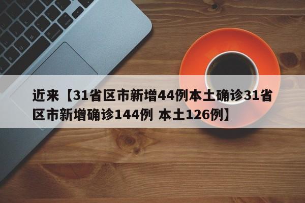 近来【31省区市新增44例本土确诊31省区市新增确诊144例 本土126例】