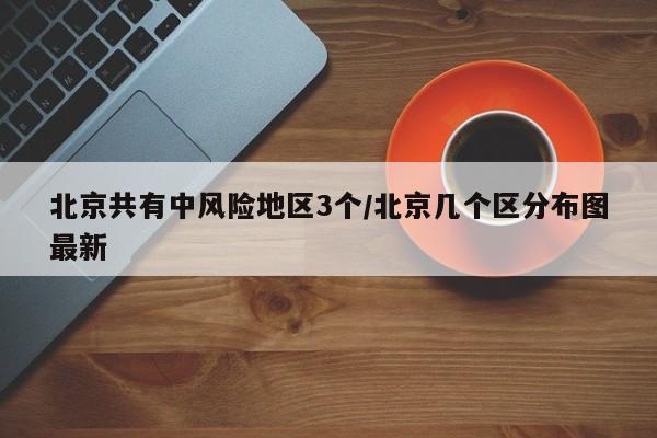 北京共有中风险地区3个/北京几个区分布图最新