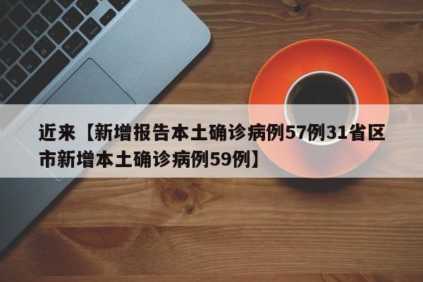近来【新增报告本土确诊病例57例31省区市新增本土确诊病例59例】